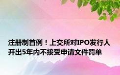 注册制首例！上交所对IPO发行人开出5年内不接受申请文件罚单