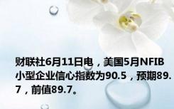 财联社6月11日电，美国5月NFIB小型企业信心指数为90.5，预期89.7，前值89.7。