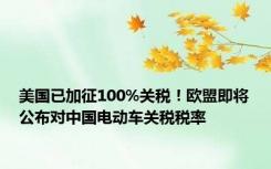 美国已加征100%关税！欧盟即将公布对中国电动车关税税率