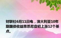 财联社6月11日电，澳大利亚10年期国债收益率悉尼盘初上涨12个基点。