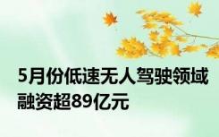 5月份低速无人驾驶领域融资超89亿元