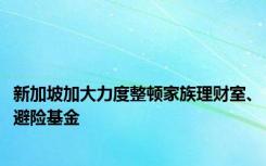 新加坡加大力度整顿家族理财室、避险基金