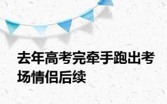 去年高考完牵手跑出考场情侣后续