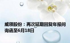 威领股份：再次延期回复年报问询函至6月18日