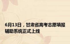 6月13日，甘肃省高考志愿填报辅助系统正式上线