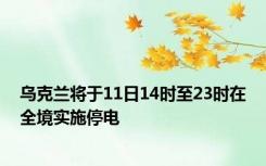 乌克兰将于11日14时至23时在全境实施停电