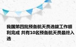 我国第四批预备航天员选拔工作顺利完成 共有10名预备航天员最终入选