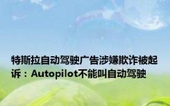 特斯拉自动驾驶广告涉嫌欺诈被起诉：Autopilot不能叫自动驾驶