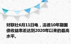 财联社6月11日电，法德10年期国债收益率差达到2020年以来的最高水平。