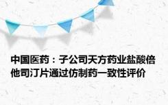 中国医药：子公司天方药业盐酸倍他司汀片通过仿制药一致性评价