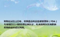 财联社6月11日电，美国食品药品监督管理局（FDA）专家组以11-0的投票比例认定，礼来的阿尔茨海默病药物的益处超过风险。