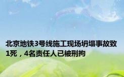 北京地铁3号线施工现场坍塌事故致1死，4名责任人已被刑拘