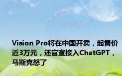 Vision Pro将在中国开卖，起售价近3万元，还官宣接入ChatGPT，马斯克怒了