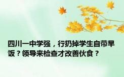 四川一中学强，行扔掉学生自带早饭？领导来检查才改善伙食？