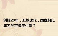 创牌20年，五轮迭代，国缘何以成为今世缘主引擎？