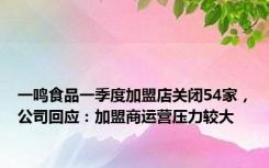 一鸣食品一季度加盟店关闭54家，公司回应：加盟商运营压力较大