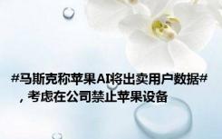 #马斯克称苹果AI将出卖用户数据# ，考虑在公司禁止苹果设备