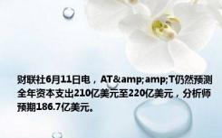 财联社6月11日电，AT&amp;T仍然预测全年资本支出210亿美元至220亿美元，分析师预期186.7亿美元。