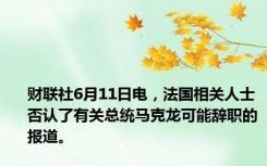 财联社6月11日电，法国相关人士否认了有关总统马克龙可能辞职的报道。