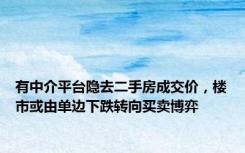 有中介平台隐去二手房成交价，楼市或由单边下跌转向买卖博弈