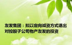 友发集团：拟以定向减资方式退出对控股子公司物产友发的投资