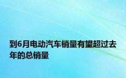 到6月电动汽车销量有望超过去年的总销量