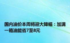 国内油价本周将迎大降幅：加满一箱油能省7至8元