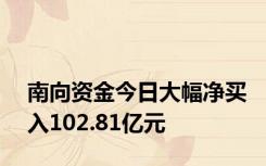 南向资金今日大幅净买入102.81亿元