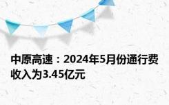 中原高速：2024年5月份通行费收入为3.45亿元