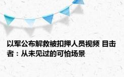 以军公布解救被扣押人员视频 目击者：从未见过的可怕场景