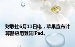 财联社6月11日电，苹果宣布计算器应用登陆iPad。