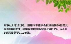 财联社6月11日电，通用汽车董事会批准新的60亿美元股票回购计划，将每股美股的股息率上调33%，从0.09美元提高至0.12美元。