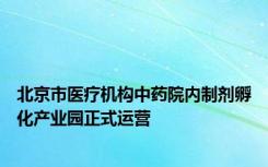 北京市医疗机构中药院内制剂孵化产业园正式运营