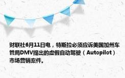 财联社6月11日电，特斯拉必须应诉美国加州车管局DMV提出的虚假自动驾驶（Autopilot）市场营销案件。