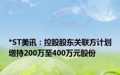 *ST美讯：控股股东关联方计划增持200万至400万元股份