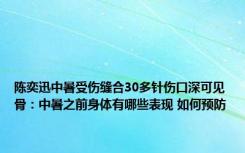 陈奕迅中暑受伤缝合30多针伤口深可见骨：中暑之前身体有哪些表现 如何预防