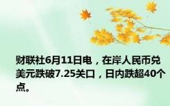 财联社6月11日电，在岸人民币兑美元跌破7.25关口，日内跌超40个点。