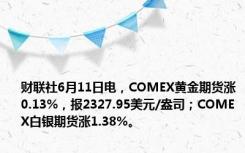 财联社6月11日电，COMEX黄金期货涨0.13%，报2327.95美元/盎司；COMEX白银期货涨1.38%。