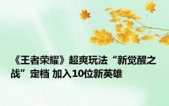 《王者荣耀》超爽玩法“新觉醒之战”定档 加入10位新英雄