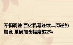 不惧调整 百亿私募连续二周逆势加仓 单周加仓幅度超2%