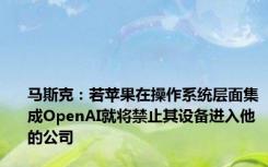 马斯克：若苹果在操作系统层面集成OpenAI就将禁止其设备进入他的公司