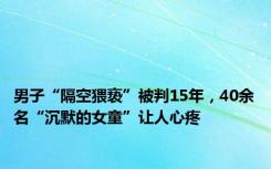 男子“隔空猥亵”被判15年，40余名“沉默的女童”让人心疼