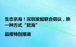 生态亲海！深圳发起联合倡议，换一种方式“赶海”|晶报特别报道