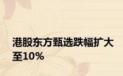 港股东方甄选跌幅扩大至10%