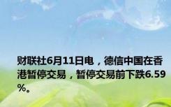 财联社6月11日电，德信中国在香港暂停交易，暂停交易前下跌6.59%。