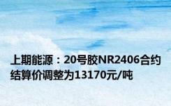 上期能源：20号胶NR2406合约结算价调整为13170元/吨