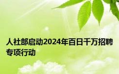 人社部启动2024年百日千万招聘专项行动