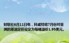 财联社6月11日电，科威特将7月份对亚洲的原油定价设定为每桶溢价1.95美元。