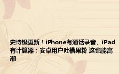 史诗级更新！iPhone有通话录音、iPad有计算器：安卓用户吐槽果粉 这也能高潮