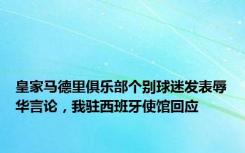 皇家马德里俱乐部个别球迷发表辱华言论，我驻西班牙使馆回应